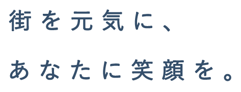 街を元気に、あなたに笑顔を。