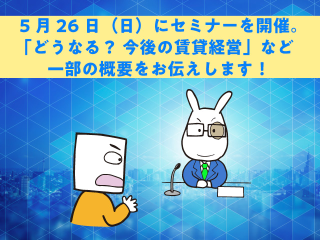 5月26日（日）に第67回オーナー会セミナーを開催します。「どうなる？ 今後の賃貸経営」など一部の概要をお伝えします！